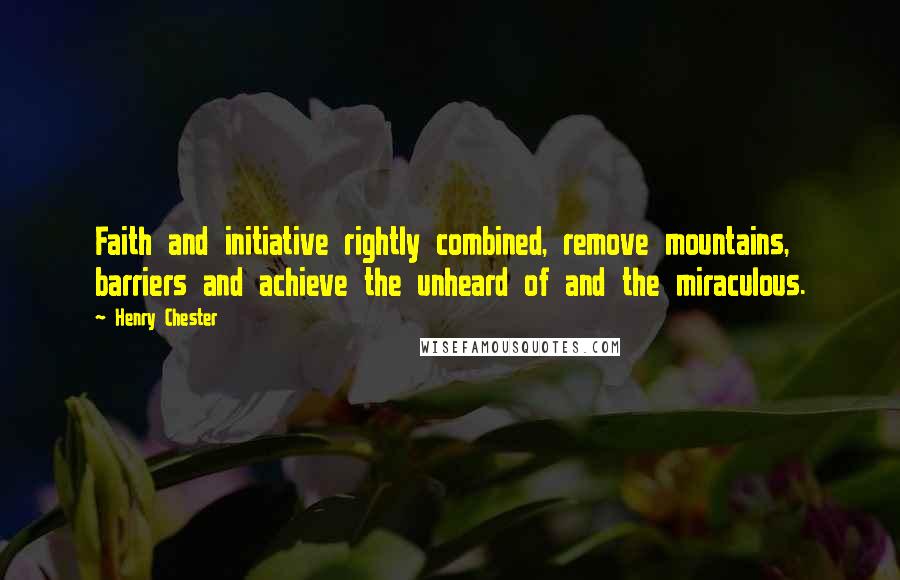 Henry Chester Quotes: Faith and initiative rightly combined, remove mountains, barriers and achieve the unheard of and the miraculous.