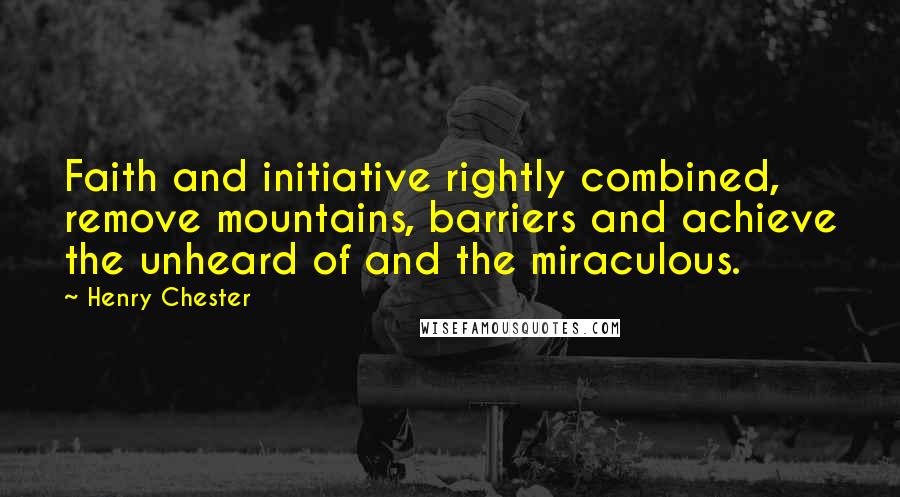 Henry Chester Quotes: Faith and initiative rightly combined, remove mountains, barriers and achieve the unheard of and the miraculous.