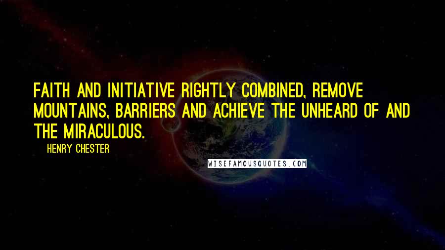 Henry Chester Quotes: Faith and initiative rightly combined, remove mountains, barriers and achieve the unheard of and the miraculous.