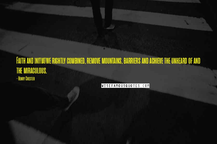 Henry Chester Quotes: Faith and initiative rightly combined, remove mountains, barriers and achieve the unheard of and the miraculous.