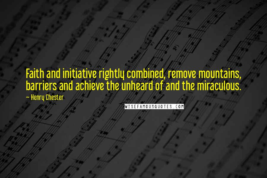 Henry Chester Quotes: Faith and initiative rightly combined, remove mountains, barriers and achieve the unheard of and the miraculous.