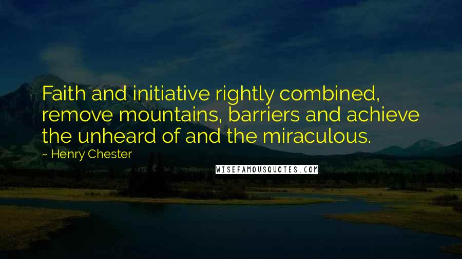 Henry Chester Quotes: Faith and initiative rightly combined, remove mountains, barriers and achieve the unheard of and the miraculous.