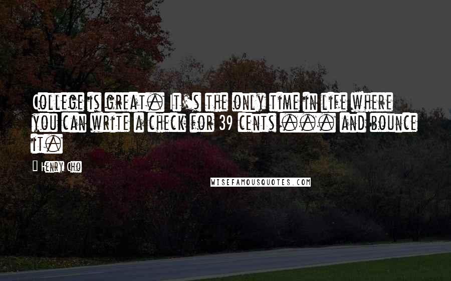 Henry Cho Quotes: College is great. It's the only time in life where you can write a check for 39 cents ... and bounce it.