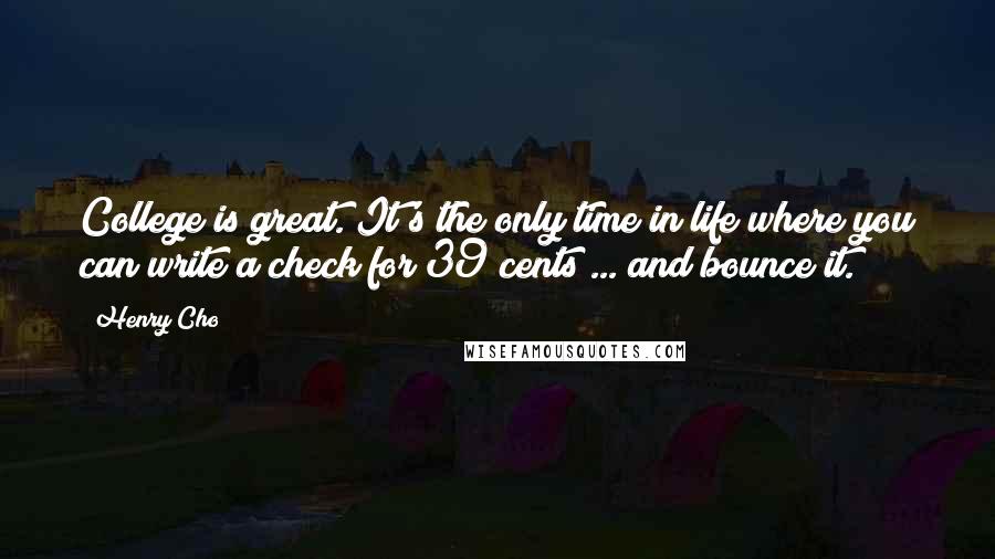 Henry Cho Quotes: College is great. It's the only time in life where you can write a check for 39 cents ... and bounce it.