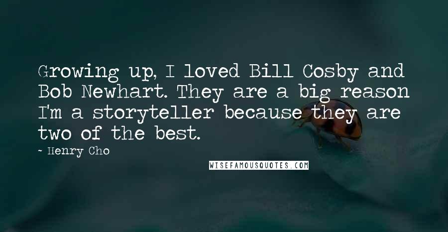 Henry Cho Quotes: Growing up, I loved Bill Cosby and Bob Newhart. They are a big reason I'm a storyteller because they are two of the best.