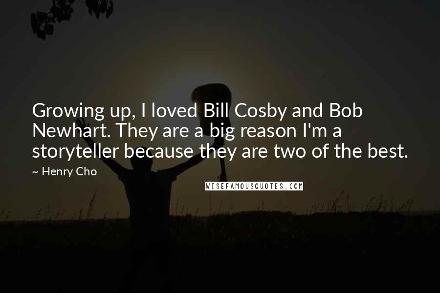 Henry Cho Quotes: Growing up, I loved Bill Cosby and Bob Newhart. They are a big reason I'm a storyteller because they are two of the best.
