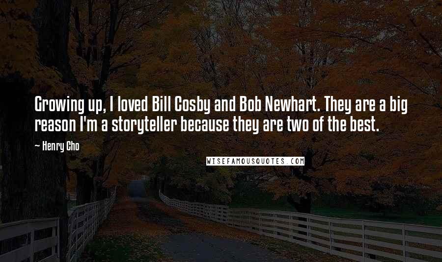 Henry Cho Quotes: Growing up, I loved Bill Cosby and Bob Newhart. They are a big reason I'm a storyteller because they are two of the best.