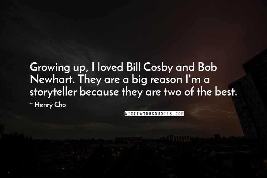 Henry Cho Quotes: Growing up, I loved Bill Cosby and Bob Newhart. They are a big reason I'm a storyteller because they are two of the best.