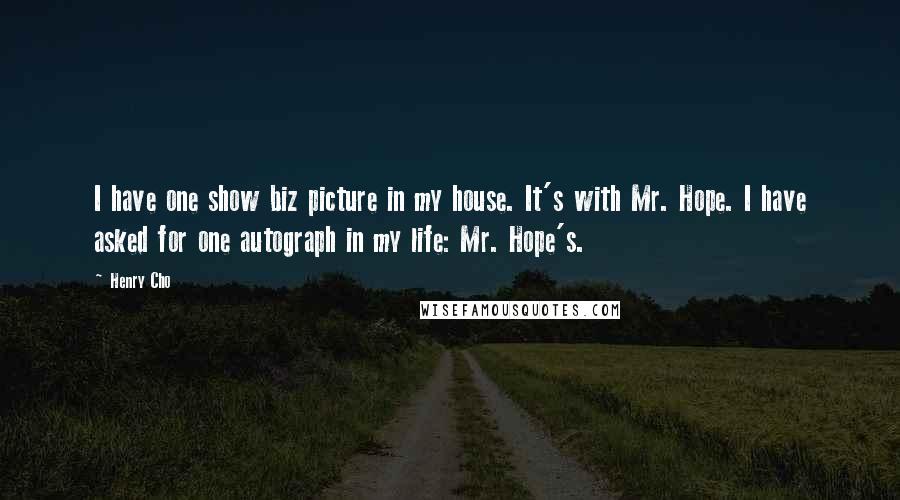 Henry Cho Quotes: I have one show biz picture in my house. It's with Mr. Hope. I have asked for one autograph in my life: Mr. Hope's.