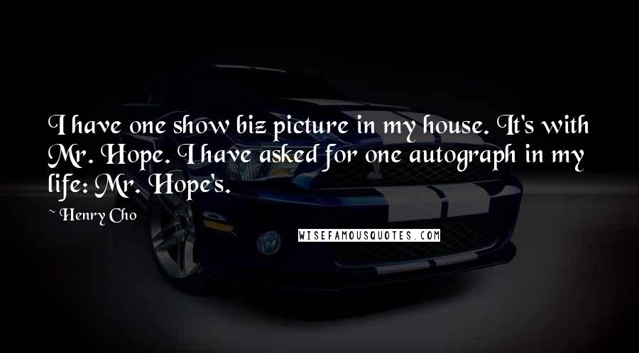 Henry Cho Quotes: I have one show biz picture in my house. It's with Mr. Hope. I have asked for one autograph in my life: Mr. Hope's.