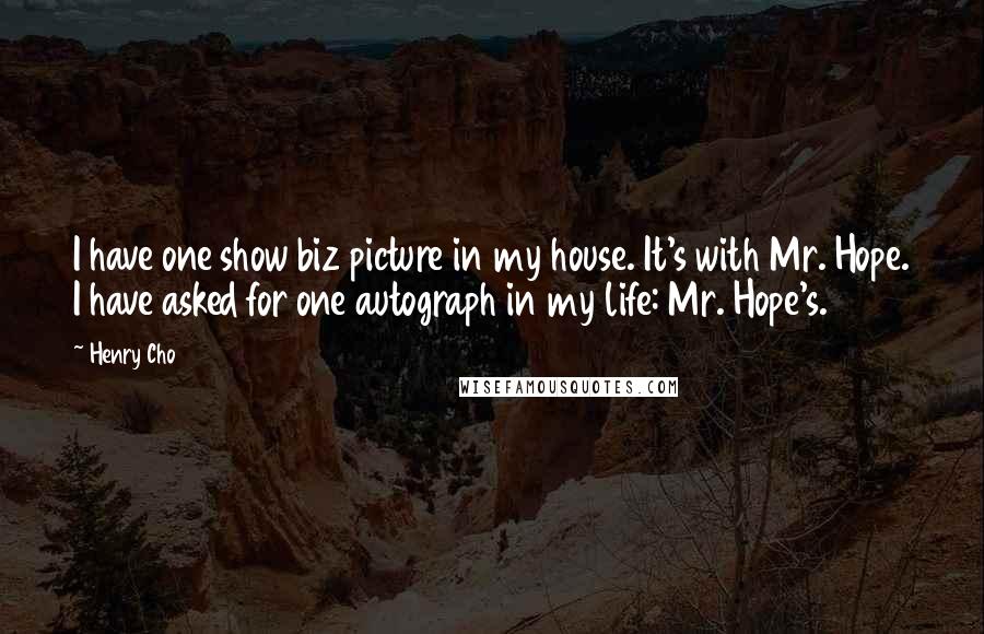 Henry Cho Quotes: I have one show biz picture in my house. It's with Mr. Hope. I have asked for one autograph in my life: Mr. Hope's.