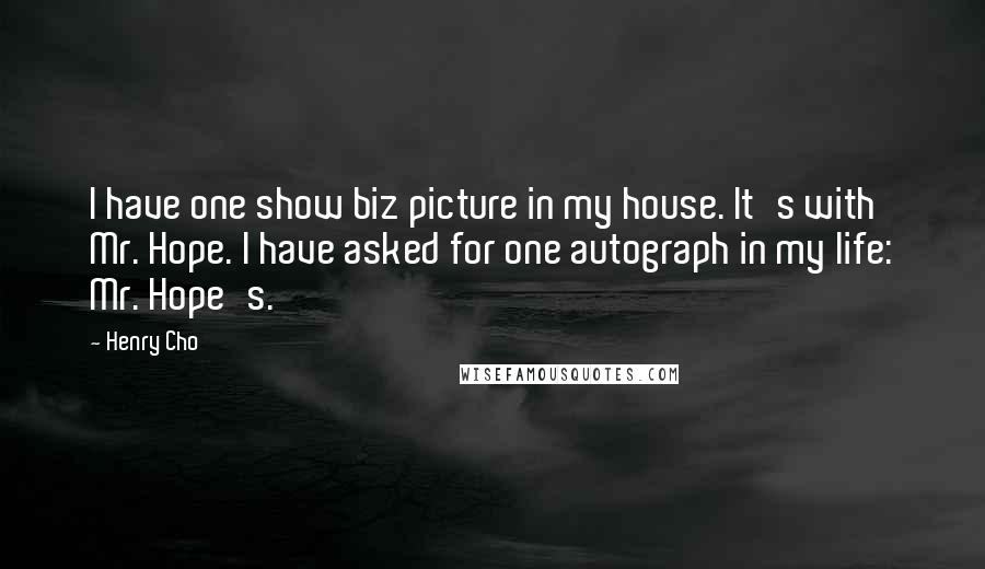 Henry Cho Quotes: I have one show biz picture in my house. It's with Mr. Hope. I have asked for one autograph in my life: Mr. Hope's.