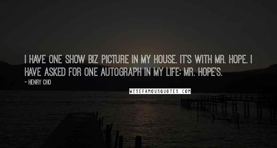 Henry Cho Quotes: I have one show biz picture in my house. It's with Mr. Hope. I have asked for one autograph in my life: Mr. Hope's.