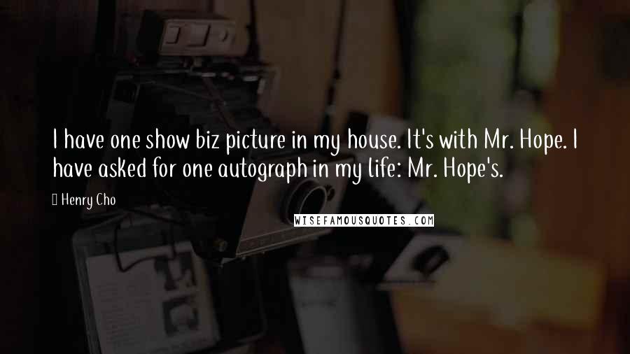 Henry Cho Quotes: I have one show biz picture in my house. It's with Mr. Hope. I have asked for one autograph in my life: Mr. Hope's.