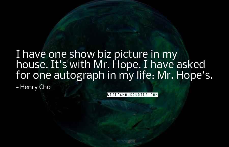 Henry Cho Quotes: I have one show biz picture in my house. It's with Mr. Hope. I have asked for one autograph in my life: Mr. Hope's.