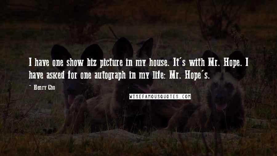 Henry Cho Quotes: I have one show biz picture in my house. It's with Mr. Hope. I have asked for one autograph in my life: Mr. Hope's.