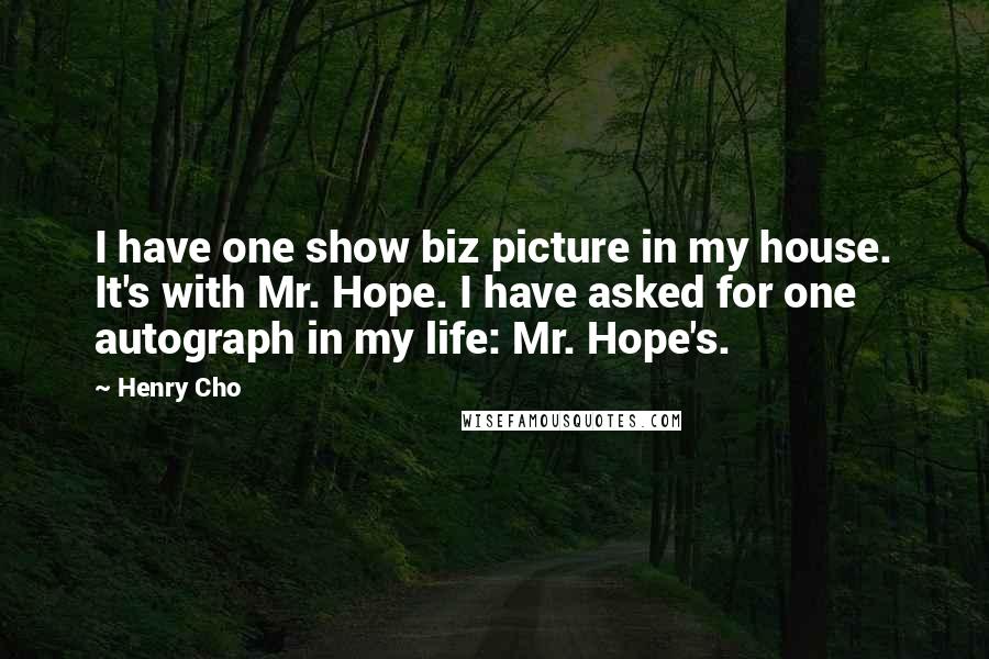 Henry Cho Quotes: I have one show biz picture in my house. It's with Mr. Hope. I have asked for one autograph in my life: Mr. Hope's.