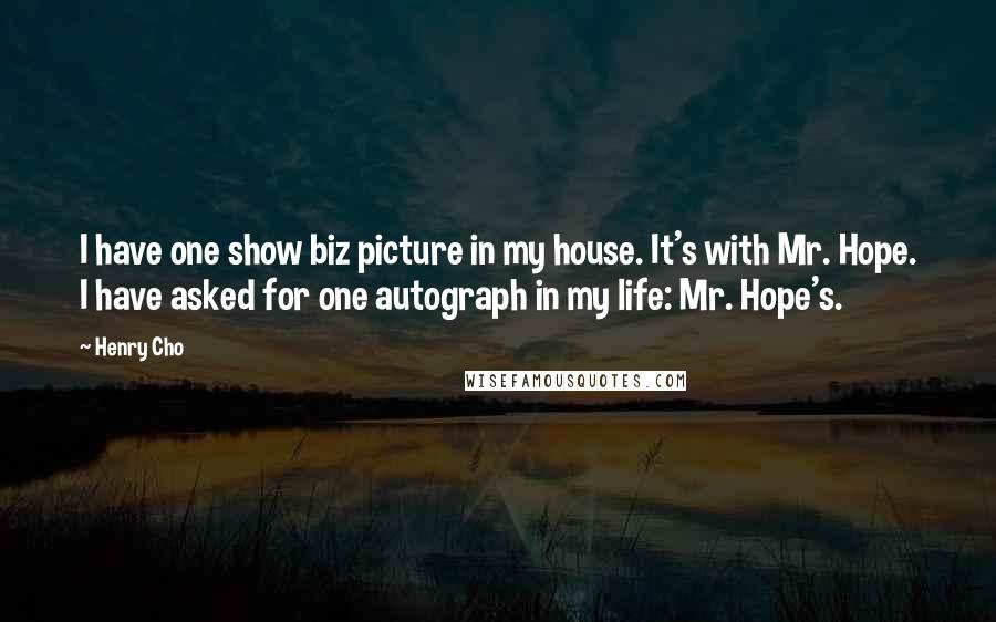 Henry Cho Quotes: I have one show biz picture in my house. It's with Mr. Hope. I have asked for one autograph in my life: Mr. Hope's.