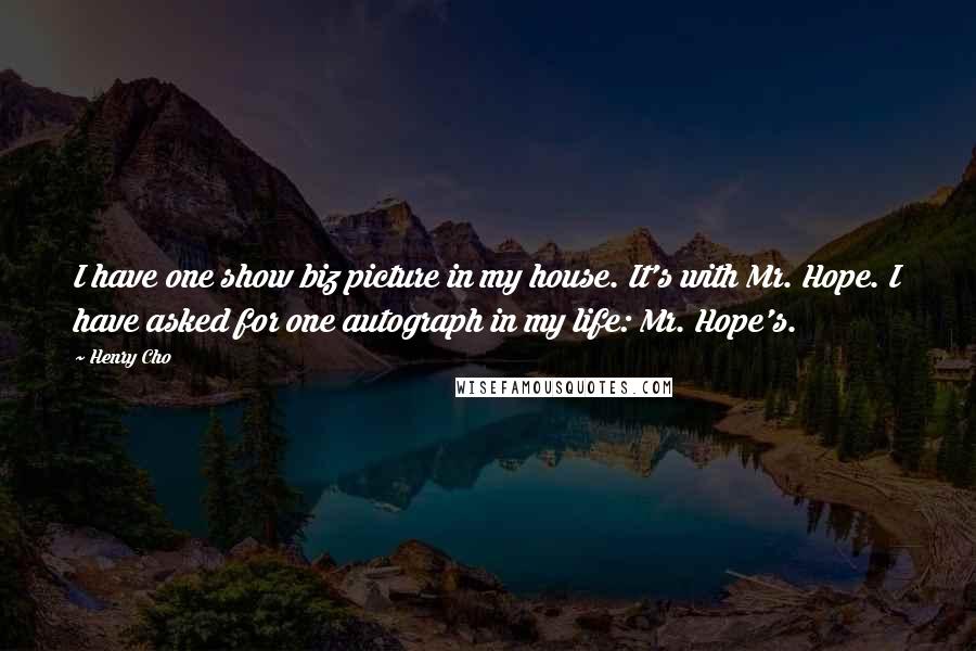 Henry Cho Quotes: I have one show biz picture in my house. It's with Mr. Hope. I have asked for one autograph in my life: Mr. Hope's.