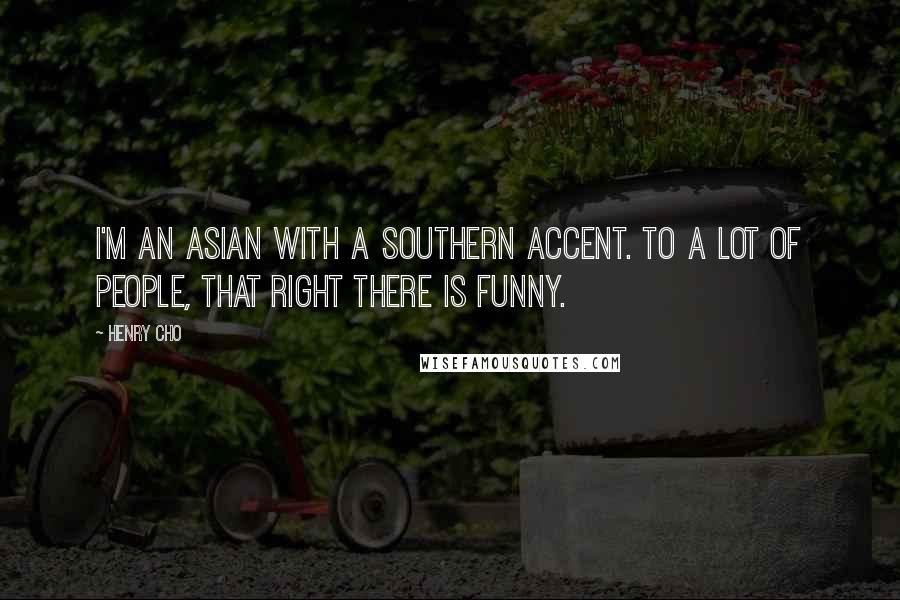 Henry Cho Quotes: I'm an Asian with a Southern accent. To a lot of people, that right there is funny.