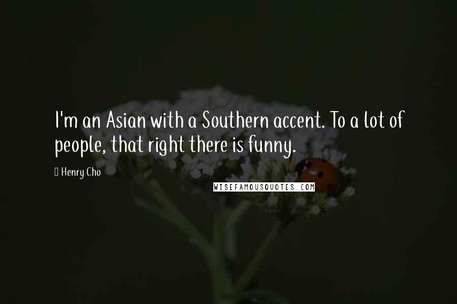 Henry Cho Quotes: I'm an Asian with a Southern accent. To a lot of people, that right there is funny.