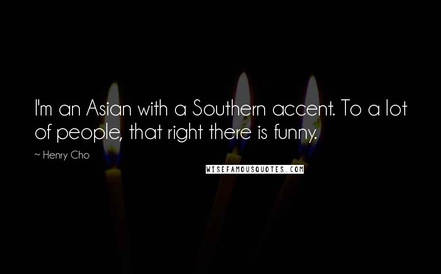 Henry Cho Quotes: I'm an Asian with a Southern accent. To a lot of people, that right there is funny.
