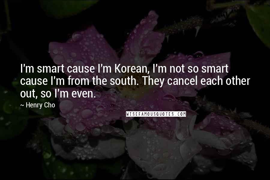 Henry Cho Quotes: I'm smart cause I'm Korean, I'm not so smart cause I'm from the south. They cancel each other out, so I'm even.
