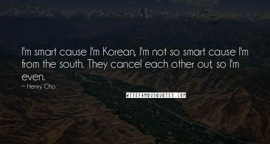 Henry Cho Quotes: I'm smart cause I'm Korean, I'm not so smart cause I'm from the south. They cancel each other out, so I'm even.