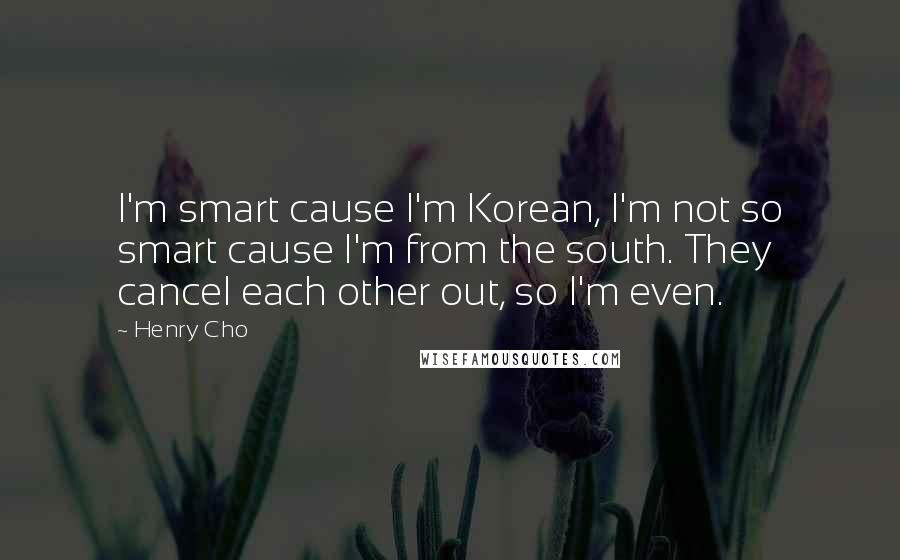 Henry Cho Quotes: I'm smart cause I'm Korean, I'm not so smart cause I'm from the south. They cancel each other out, so I'm even.
