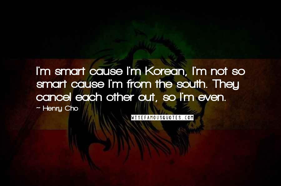 Henry Cho Quotes: I'm smart cause I'm Korean, I'm not so smart cause I'm from the south. They cancel each other out, so I'm even.