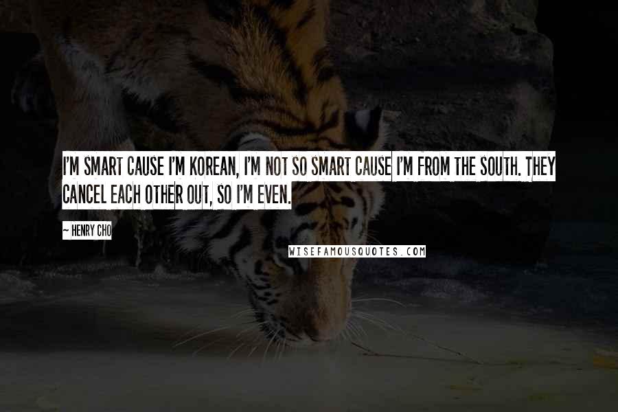 Henry Cho Quotes: I'm smart cause I'm Korean, I'm not so smart cause I'm from the south. They cancel each other out, so I'm even.