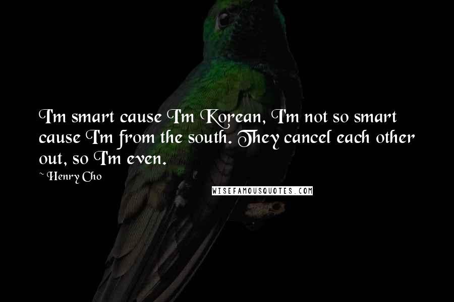 Henry Cho Quotes: I'm smart cause I'm Korean, I'm not so smart cause I'm from the south. They cancel each other out, so I'm even.