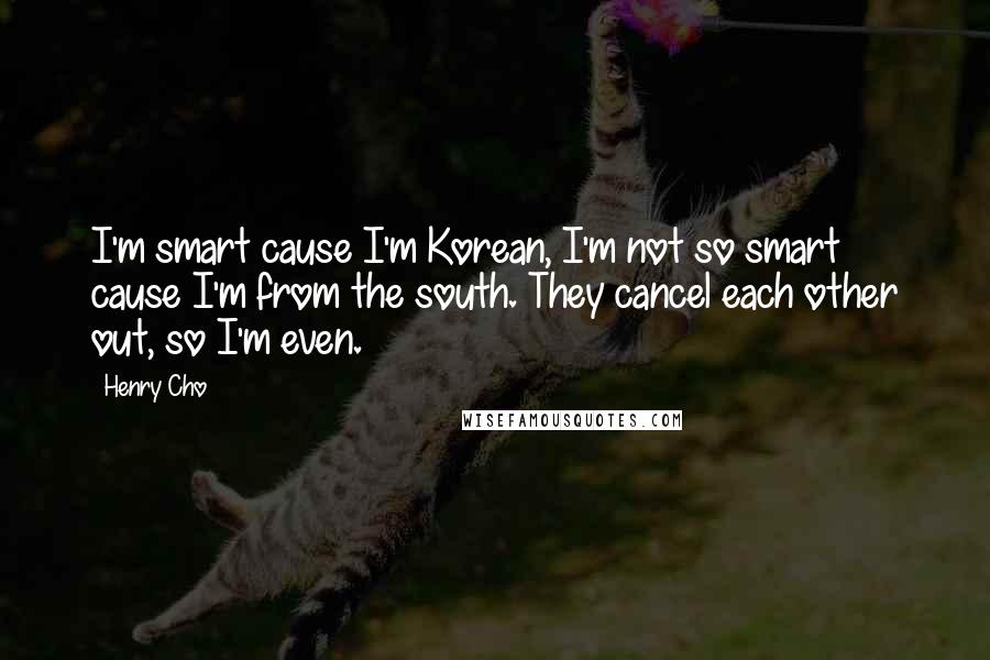 Henry Cho Quotes: I'm smart cause I'm Korean, I'm not so smart cause I'm from the south. They cancel each other out, so I'm even.