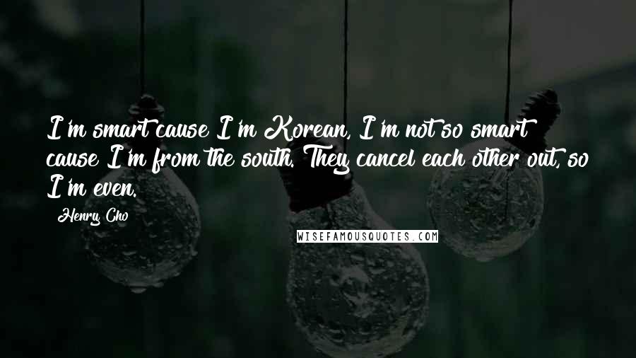 Henry Cho Quotes: I'm smart cause I'm Korean, I'm not so smart cause I'm from the south. They cancel each other out, so I'm even.