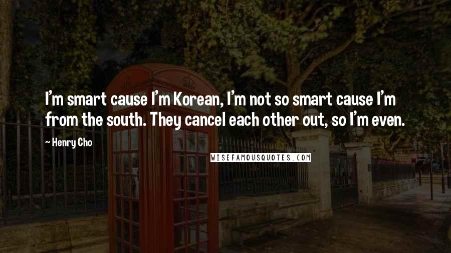 Henry Cho Quotes: I'm smart cause I'm Korean, I'm not so smart cause I'm from the south. They cancel each other out, so I'm even.