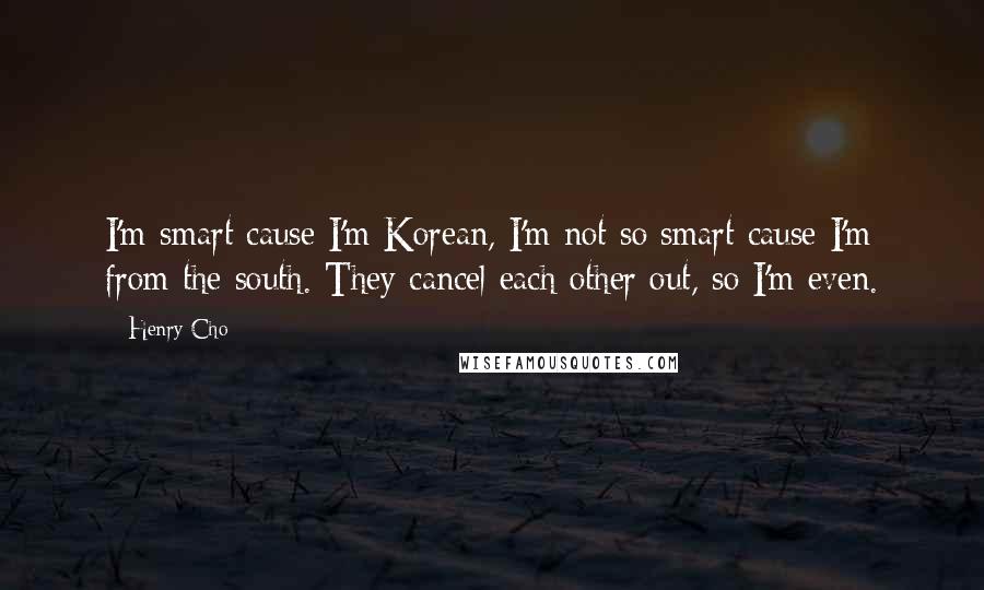 Henry Cho Quotes: I'm smart cause I'm Korean, I'm not so smart cause I'm from the south. They cancel each other out, so I'm even.