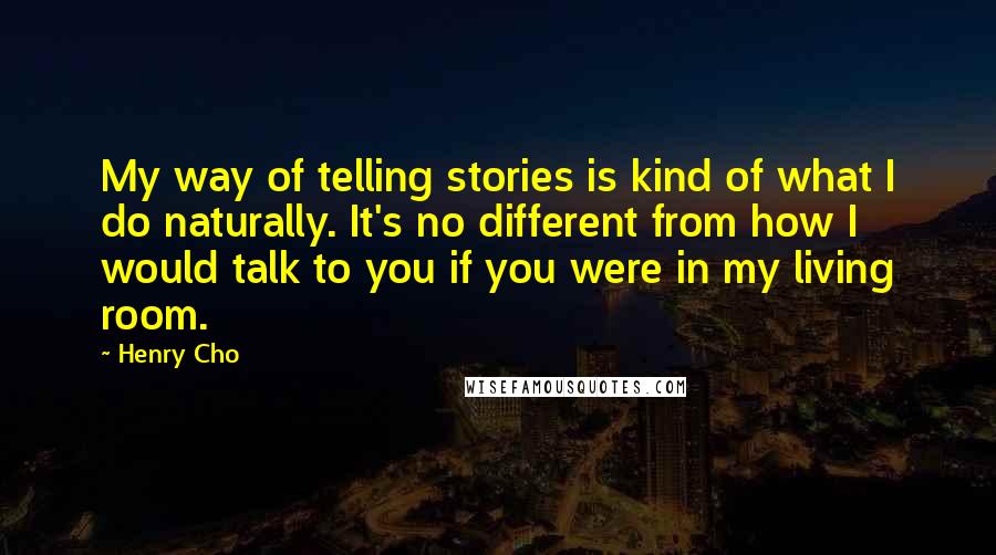 Henry Cho Quotes: My way of telling stories is kind of what I do naturally. It's no different from how I would talk to you if you were in my living room.