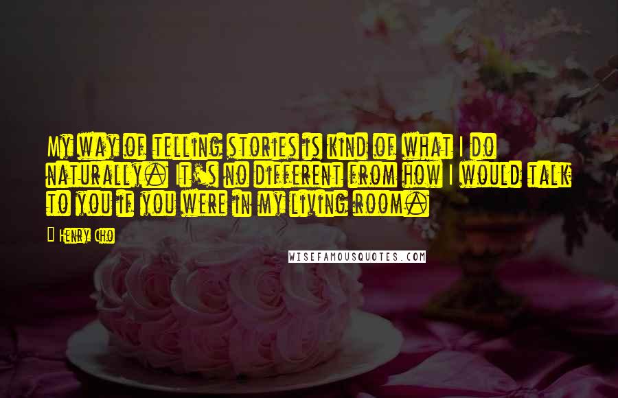 Henry Cho Quotes: My way of telling stories is kind of what I do naturally. It's no different from how I would talk to you if you were in my living room.