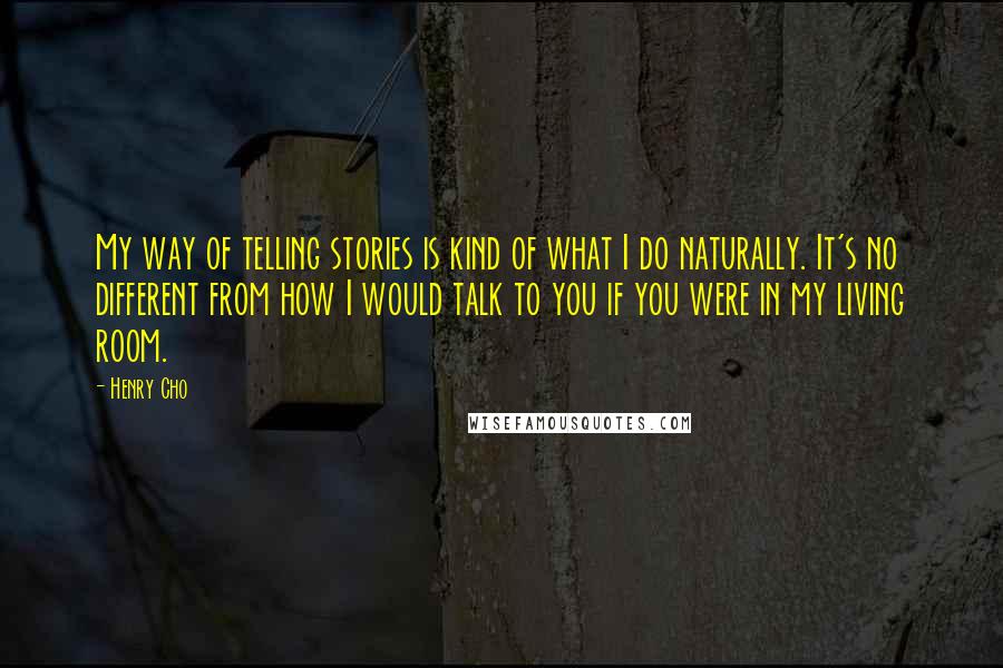 Henry Cho Quotes: My way of telling stories is kind of what I do naturally. It's no different from how I would talk to you if you were in my living room.