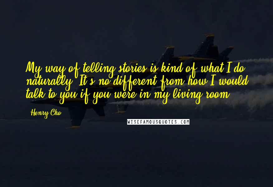 Henry Cho Quotes: My way of telling stories is kind of what I do naturally. It's no different from how I would talk to you if you were in my living room.