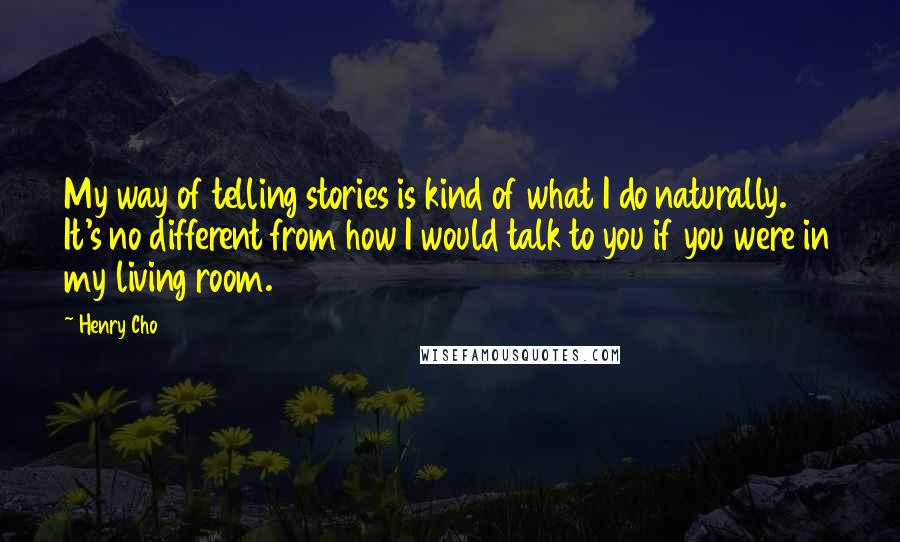 Henry Cho Quotes: My way of telling stories is kind of what I do naturally. It's no different from how I would talk to you if you were in my living room.