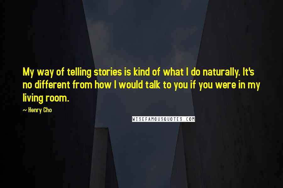 Henry Cho Quotes: My way of telling stories is kind of what I do naturally. It's no different from how I would talk to you if you were in my living room.