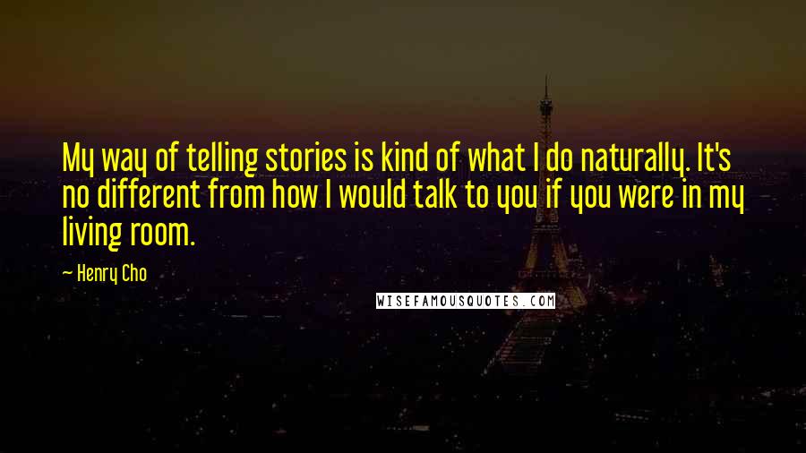 Henry Cho Quotes: My way of telling stories is kind of what I do naturally. It's no different from how I would talk to you if you were in my living room.