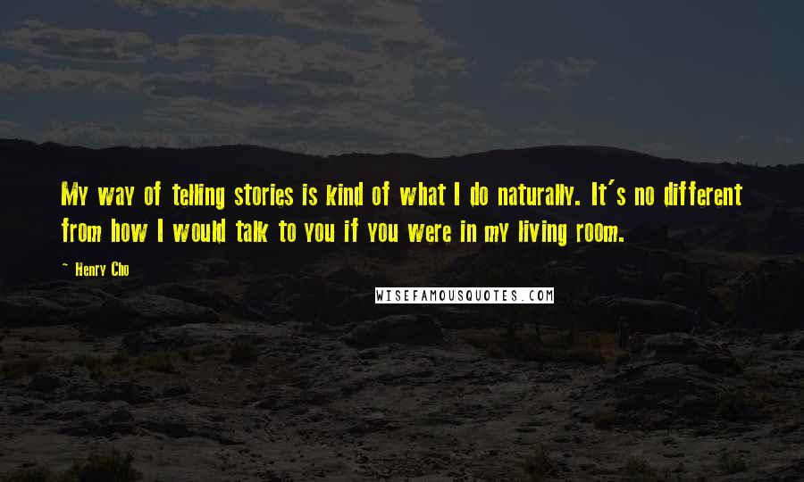 Henry Cho Quotes: My way of telling stories is kind of what I do naturally. It's no different from how I would talk to you if you were in my living room.