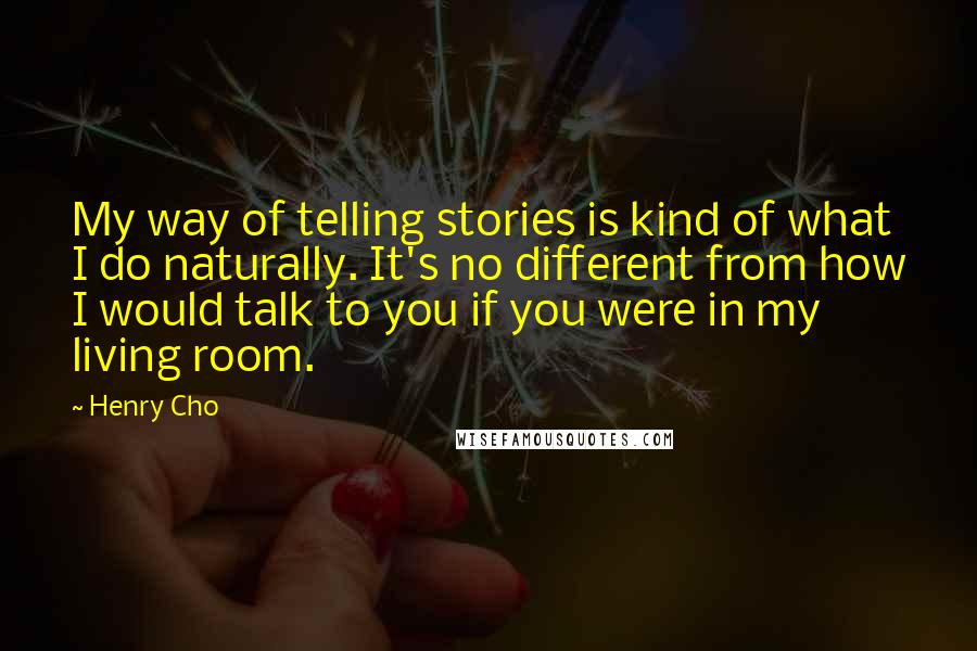 Henry Cho Quotes: My way of telling stories is kind of what I do naturally. It's no different from how I would talk to you if you were in my living room.