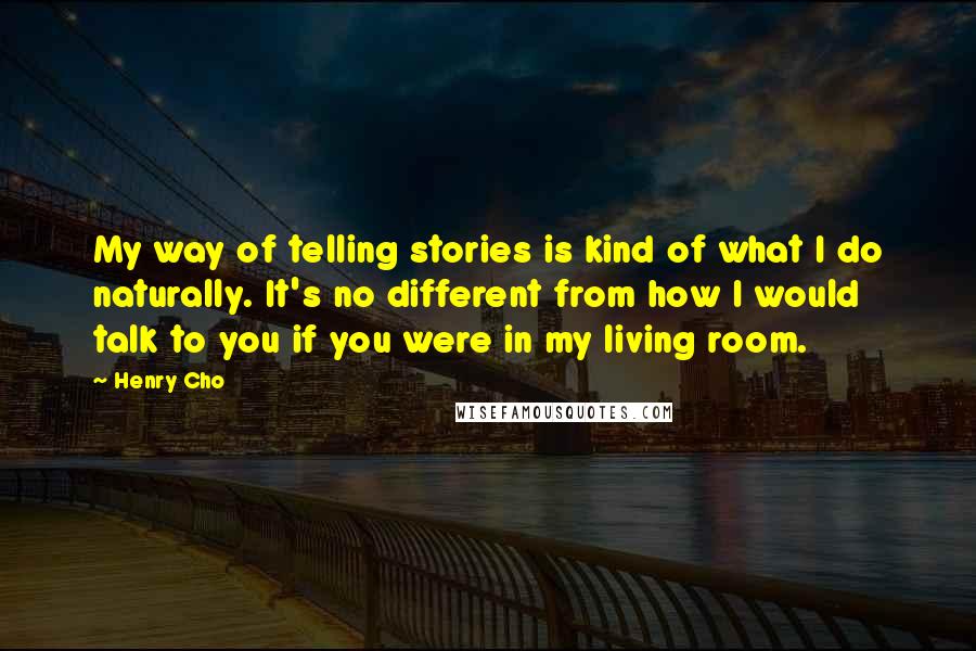 Henry Cho Quotes: My way of telling stories is kind of what I do naturally. It's no different from how I would talk to you if you were in my living room.