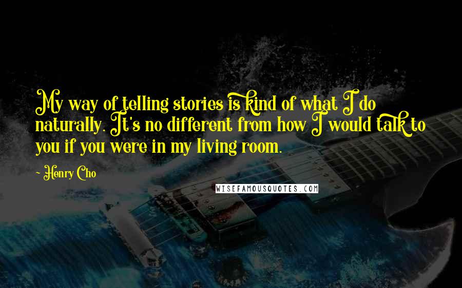 Henry Cho Quotes: My way of telling stories is kind of what I do naturally. It's no different from how I would talk to you if you were in my living room.