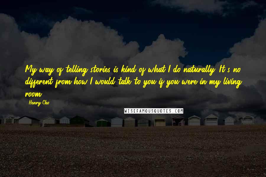 Henry Cho Quotes: My way of telling stories is kind of what I do naturally. It's no different from how I would talk to you if you were in my living room.