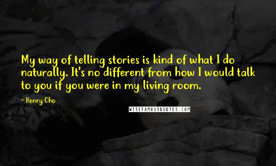 Henry Cho Quotes: My way of telling stories is kind of what I do naturally. It's no different from how I would talk to you if you were in my living room.