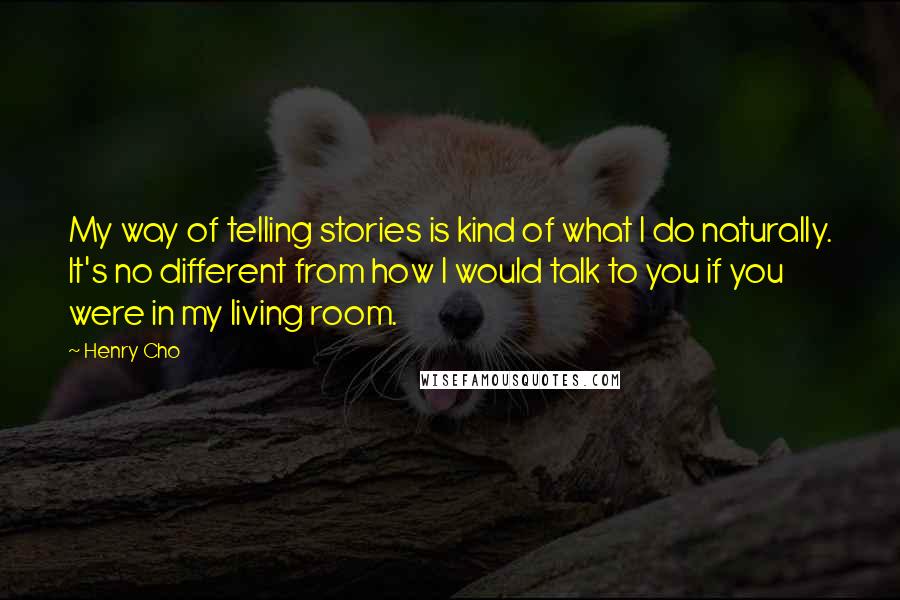 Henry Cho Quotes: My way of telling stories is kind of what I do naturally. It's no different from how I would talk to you if you were in my living room.